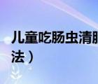 兒童吃腸蟲清服用方法（兒童吃腸蟲清服用方法）