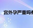 宮外孕嚴(yán)重嗎有什么危險（宮外孕嚴(yán)重嗎）