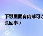 下顎里面有肉球可以動怎么辦（下顎里面有肉球可以動是怎么回事）