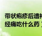 帶狀皰疹后遺神經(jīng)痛吃啥藥（帶狀皰疹后遺神經(jīng)痛吃什么藥）