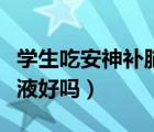 學(xué)生吃安神補腦液能強腦嗎（學(xué)生吃安神補腦液好嗎）