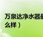 萬(wàn)泉達(dá)凈水器最新官方網(wǎng)站（萬(wàn)泉達(dá)凈水器怎么樣）
