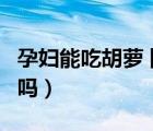 孕婦能吃胡蘿卜餡的餃子嗎（孕婦能吃胡蘿卜嗎）