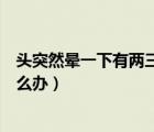 頭突然暈一下有兩三秒該怎么辦（頭突然暈一下有兩三秒怎么辦）