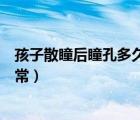 孩子散瞳后瞳孔多久恢復正常（孩子散瞳后瞳孔多久恢復正常）