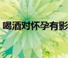 喝酒對懷孕有影響嗎（喝酒對懷孕有影響嗎）