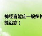 神經(jīng)官能癥一般多長時間能治愈（神經(jīng)官能癥一般多長時間能治愈）