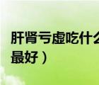 肝腎虧虛吃什么能補回來（肝腎虧虛吃什么藥最好）