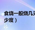食燒一般燒幾天最高多少度（食燒一般燒到多少度）