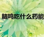 腦鳴吃什么藥能自愈（腦鳴吃什么藥最有效）