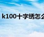 k100十字繡怎么樣（K100十字繡品牌介紹）