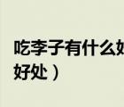 吃李子有什么好處和壞處視頻（吃李子有什么好處）
