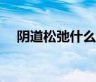 陰道松弛什么原因（陰道松弛什么原因）