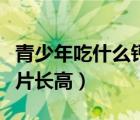 青少年吃什么鈣片容易長高（青少年吃什么鈣片長高）