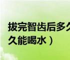 拔完智齒后多久可以用漱口水（拔完智齒后多久能喝水）