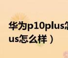 華為p10plus怎么樣值得入手嗎（華為p10plus怎么樣）