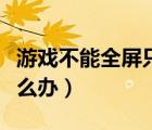 游戲不能全屏只顯示一部分（游戲不能全屏怎么辦）