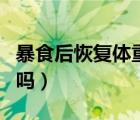 暴食后恢復體重經(jīng)驗貼（暴食后恢復體重容易嗎）