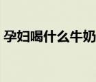 孕婦喝什么牛奶更健康（孕婦喝什么牛奶好）