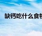 缺鈣吃什么食物好得快（缺鈣吃什么食物）
