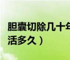 膽囊切除幾十年（膽囊切除已經(jīng)五十多年還能活多久）