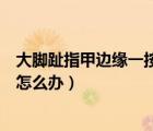 大腳趾指甲邊緣一按就疼怎么辦（大腳趾指甲邊緣一按就疼怎么辦）