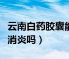 云南白藥膠囊能治月經(jīng)多嗎（云南白藥膠囊能消炎嗎）