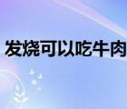 發(fā)燒可以吃牛肉嗎小孩（發(fā)燒可以吃牛肉嗎）