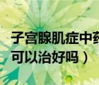子宮腺肌癥中藥可以治療嗎（子宮腺肌癥中藥可以治好嗎）