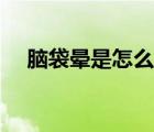 腦袋暈是怎么回事（腦袋暈是怎么回事）