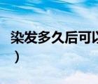 染發(fā)多久后可以重新染（染發(fā)多久后可以懷孕）