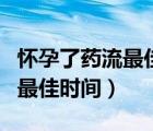 懷孕了藥流最佳時(shí)間是多少天（懷孕了藥流的最佳時(shí)間）