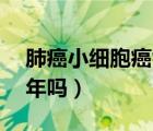 肺癌小細(xì)胞癌能活幾年（肺小細(xì)胞癌能活10年嗎）
