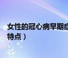 女性的冠心病早期癥狀可以治療嗎（女性的冠心病早期癥狀特點(diǎn)）