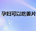 孕婦可以吃姜片糖嗎（孕婦可以吃姜撞奶嗎）