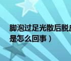 腳泡過足光散后脫皮是怎么回事?（泡了足光散之后腳脫皮是怎么回事）