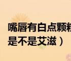 嘴唇有白點(diǎn)顆粒是不是艾滋?。ㄗ齑桨c(diǎn)顆粒是不是艾滋）