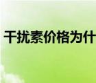 干擾素價(jià)格為什么這么貴（干擾素價(jià)格貴嗎）