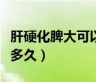 肝硬化脾大可以做手術(shù)嗎（肝硬化脾大可以活多久）