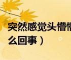 突然感覺(jué)頭懵懵的怎么回事（感覺(jué)頭懵懵的怎么回事）