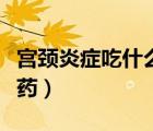 宮頸炎癥吃什么藥消炎（宮頸炎癥吃什么消炎藥）