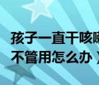 孩子一直干咳嗽吃藥不管用怎么辦（咳嗽吃藥不管用怎么辦）