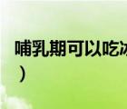哺乳期可以吃冰淇淋嗎（哺乳期可以吃螃蟹嗎）