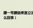 腰一彎腰就疼直立沒事咋回事（腰一彎腰就疼直立沒事是怎么回事）
