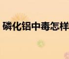 磷化鋁中毒怎樣處理（磷化鋁中毒怎么治療）