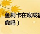 魚刺卡在喉嚨能嘔出來(lái)嗎（魚刺卡在喉嚨能自愈嗎）