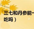 三七和丹參能一塊服用嗎（三七和丹參能一起吃嗎）