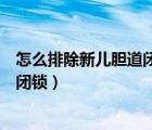 怎么排除新兒膽道閉鎖肝功能能看出嗎（怎么排除新兒膽道閉鎖）