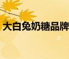 大白兔奶糖品牌價值（大白兔奶糖品牌介紹）