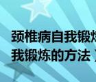 頸椎病自我鍛煉方法簡單有效視頻（頸椎病自我鍛煉的方法）